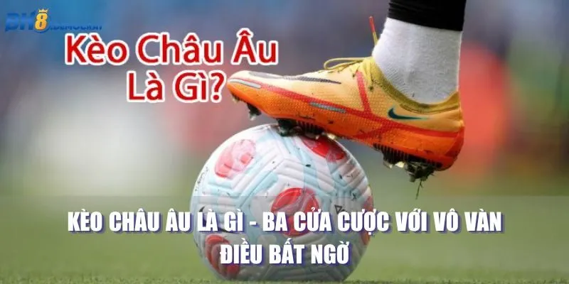 Kèo Châu Âu Là Gì - Ba Cửa Cược Với Vô Vàn Điều Bất Ngờ