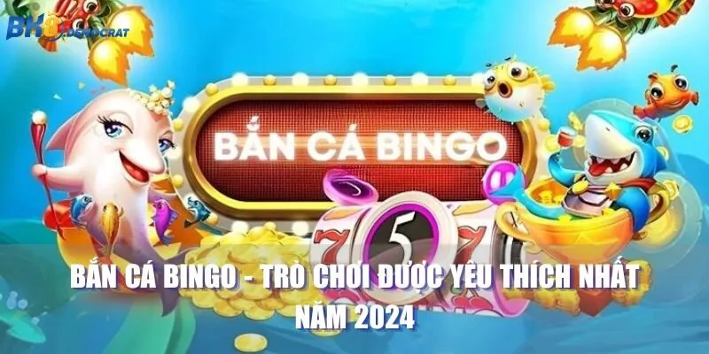 Bắn Cá Bingo - Trò Chơi Được Yêu Thích Nhất Năm 2024