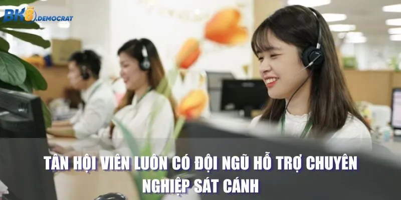 Tân hội viên luôn có đội ngũ hỗ trợ chuyên nghiệp sát cánh